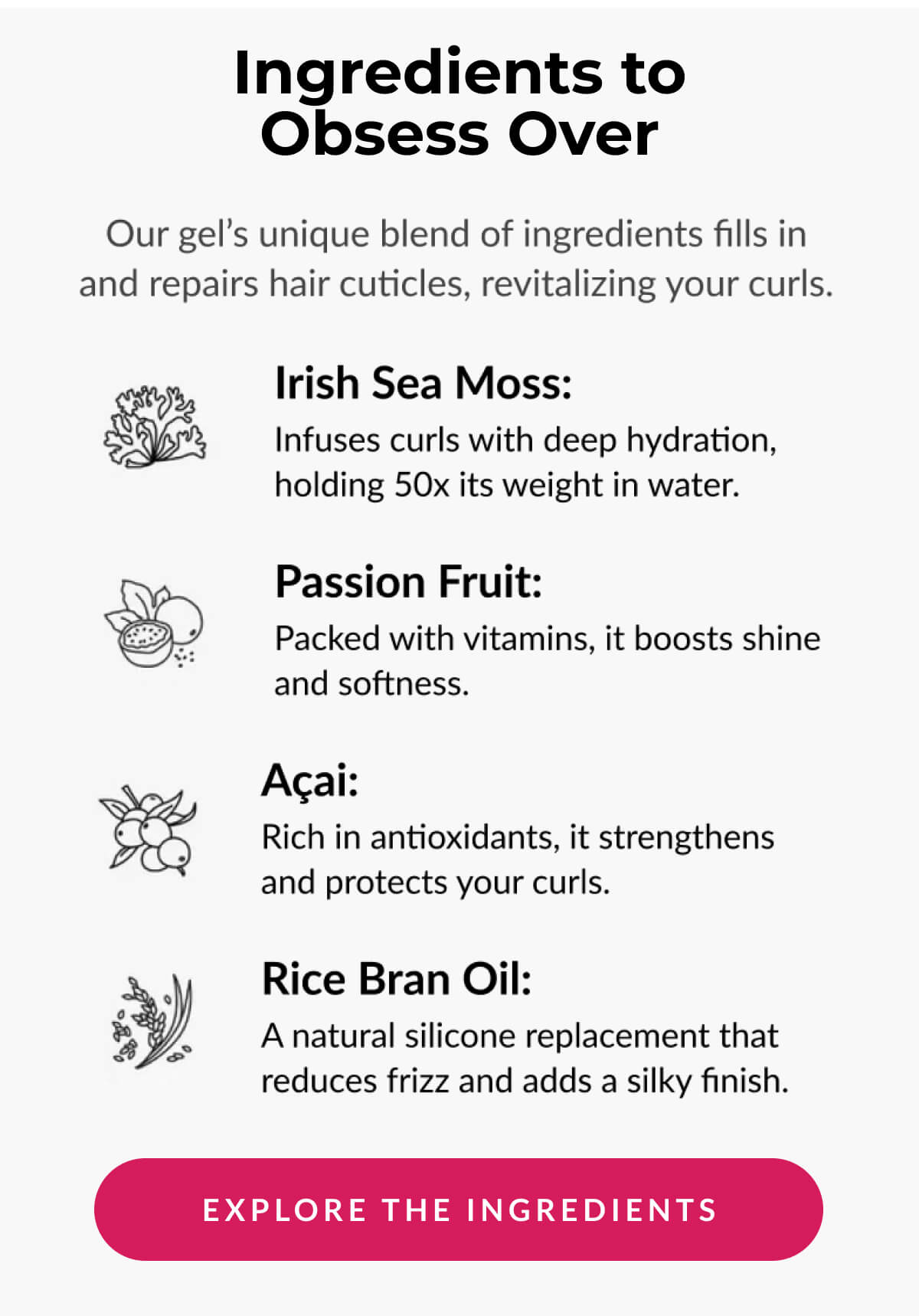 Ingredients to Obsess Over Our gel's unique blend of ingredients fills in and repairs hair cuticles, revitalizing your curls.